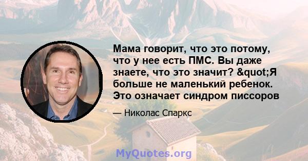 Мама говорит, что это потому, что у нее есть ПМС. Вы даже знаете, что это значит? "Я больше не маленький ребенок. Это означает синдром писсоров