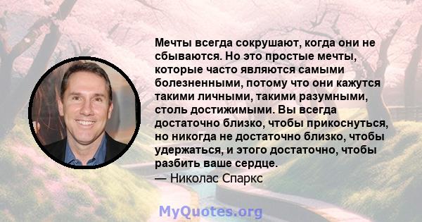 Мечты всегда сокрушают, когда они не сбываются. Но это простые мечты, которые часто являются самыми болезненными, потому что они кажутся такими личными, такими разумными, столь достижимыми. Вы всегда достаточно близко,