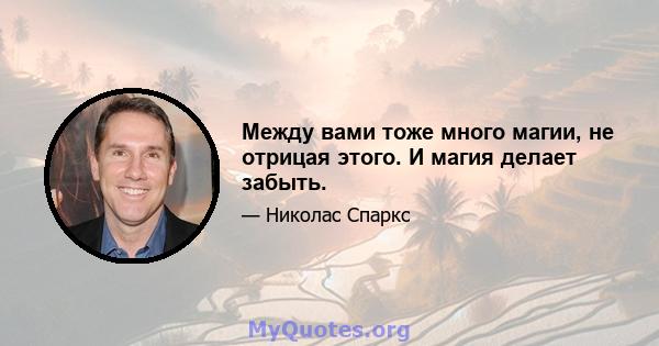 Между вами тоже много магии, не отрицая этого. И магия делает забыть.