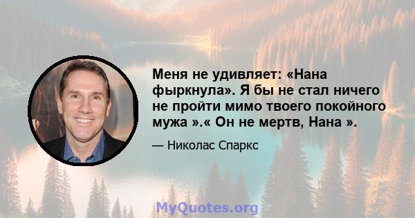 Меня не удивляет: «Нана фыркнула». Я бы не стал ничего не пройти мимо твоего покойного мужа ».« Он не мертв, Нана ».