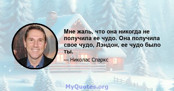 Мне жаль, что она никогда не получила ее чудо. Она получила свое чудо, Лэндон, ее чудо было ты.