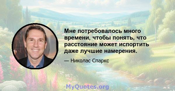 Мне потребовалось много времени, чтобы понять, что расстояние может испортить даже лучшие намерения.