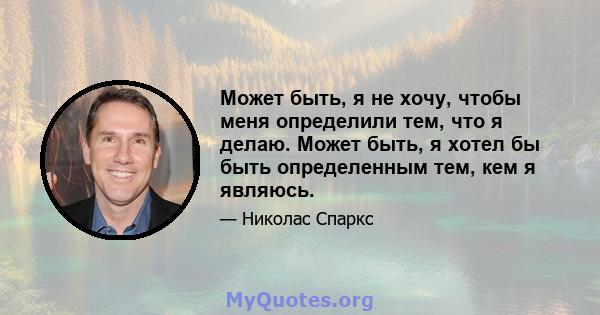 Может быть, я не хочу, чтобы меня определили тем, что я делаю. Может быть, я хотел бы быть определенным тем, кем я являюсь.