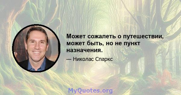 Может сожалеть о путешествии, может быть, но не пункт назначения.