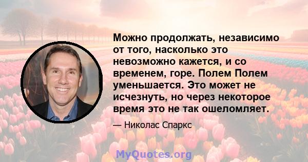 Можно продолжать, независимо от того, насколько это невозможно кажется, и со временем, горе. Полем Полем уменьшается. Это может не исчезнуть, но через некоторое время это не так ошеломляет.