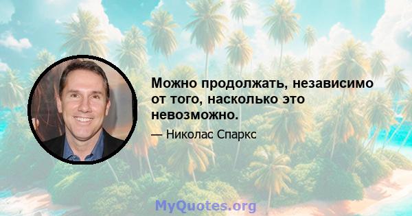 Можно продолжать, независимо от того, насколько это невозможно.