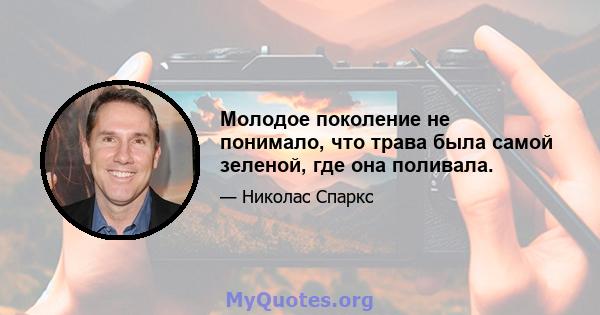 Молодое поколение не понимало, что трава была самой зеленой, где она поливала.