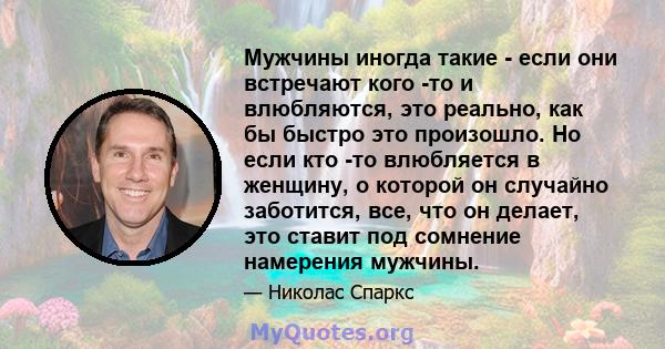 Мужчины иногда такие - если они встречают кого -то и влюбляются, это реально, как бы быстро это произошло. Но если кто -то влюбляется в женщину, о которой он случайно заботится, все, что он делает, это ставит под