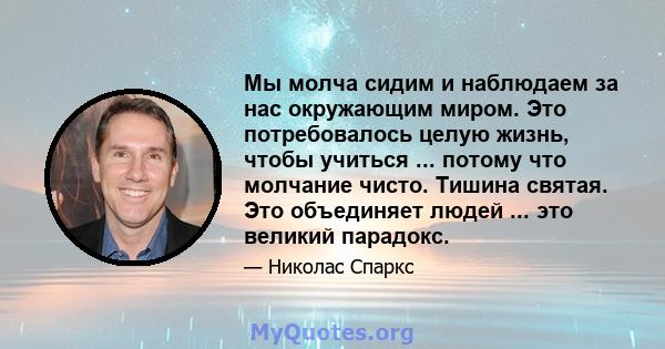 Мы молча сидим и наблюдаем за нас окружающим миром. Это потребовалось целую жизнь, чтобы учиться ... потому что молчание чисто. Тишина святая. Это объединяет людей ... это великий парадокс.