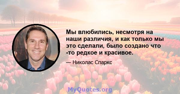 Мы влюбились, несмотря на наши различия, и как только мы это сделали, было создано что -то редкое и красивое.