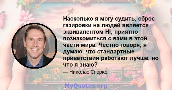 Насколько я могу судить, сброс газировки на людей является эквивалентом HI, приятно познакомиться с вами в этой части мира. Честно говоря, я думаю, что стандартные приветствия работают лучше, но что я знаю?