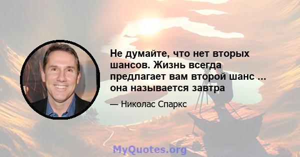 Не думайте, что нет вторых шансов. Жизнь всегда предлагает вам второй шанс ... она называется завтра