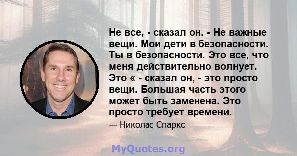 Не все, - сказал он. - Не важные вещи. Мои дети в безопасности. Ты в безопасности. Это все, что меня действительно волнует. Это « - сказал он, - это просто вещи. Большая часть этого может быть заменена. Это просто