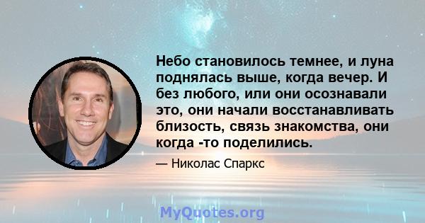 Небо становилось темнее, и луна поднялась выше, когда вечер. И без любого, или они осознавали это, они начали восстанавливать близость, связь знакомства, они когда -то поделились.