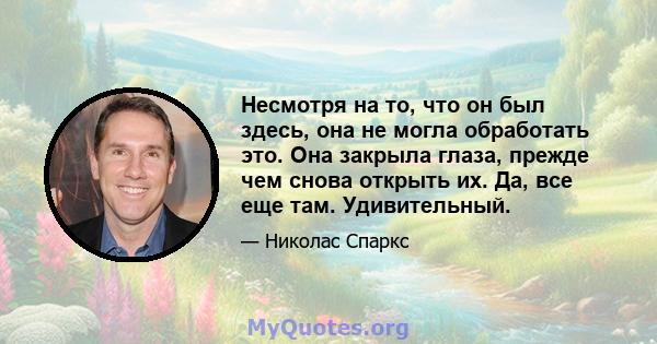 Несмотря на то, что он был здесь, она не могла обработать это. Она закрыла глаза, прежде чем снова открыть их. Да, все еще там. Удивительный.