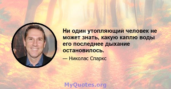 Ни один утопляющий человек не может знать, какую каплю воды его последнее дыхание остановилось.