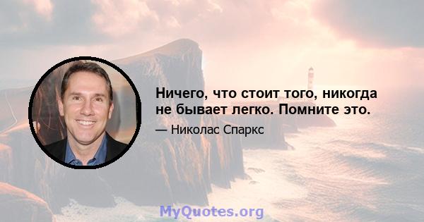 Ничего, что стоит того, никогда не бывает легко. Помните это.