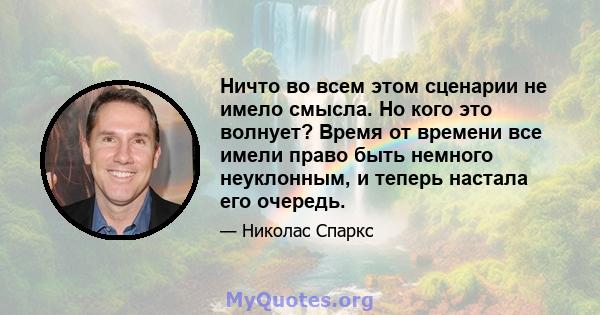 Ничто во всем этом сценарии не имело смысла. Но кого это волнует? Время от времени все имели право быть немного неуклонным, и теперь настала его очередь.