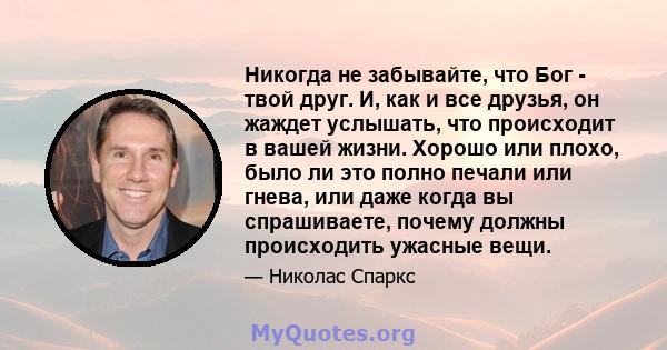 Никогда не забывайте, что Бог - твой друг. И, как и все друзья, он жаждет услышать, что происходит в вашей жизни. Хорошо или плохо, было ли это полно печали или гнева, или даже когда вы спрашиваете, почему должны