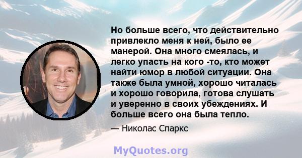 Но больше всего, что действительно привлекло меня к ней, было ее манерой. Она много смеялась, и легко упасть на кого -то, кто может найти юмор в любой ситуации. Она также была умной, хорошо читалась и хорошо говорила,