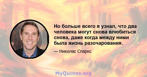 Но больше всего я узнал, что два человека могут снова влюбиться снова, даже когда между ними была жизнь разочарования.