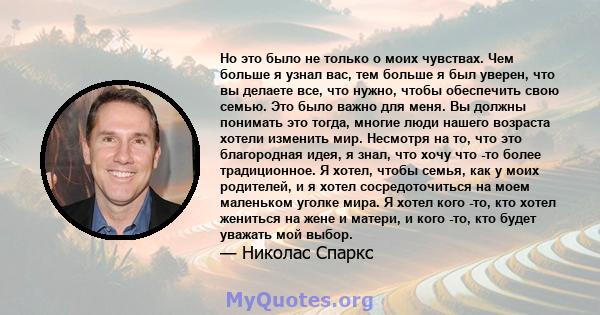 Но это было не только о моих чувствах. Чем больше я узнал вас, тем больше я был уверен, что вы делаете все, что нужно, чтобы обеспечить свою семью. Это было важно для меня. Вы должны понимать это тогда, многие люди