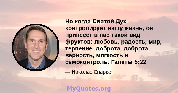 Но когда Святой Дух контролирует нашу жизнь, он принесет в нас такой вид фруктов: любовь, радость, мир, терпение, доброта, доброта, верность, мягкость и самоконтроль. Галаты 5:22