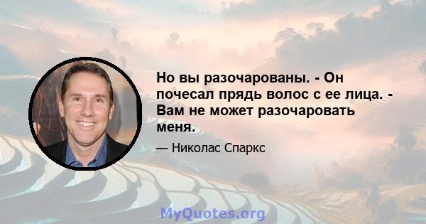 Но вы разочарованы. - Он почесал прядь волос с ее лица. - Вам не может разочаровать меня.