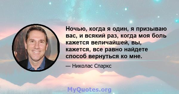 Ночью, когда я один, я призываю вас, и всякий раз, когда моя боль кажется величайшей, вы, кажется, все равно найдете способ вернуться ко мне.