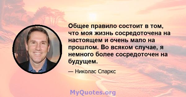 Общее правило состоит в том, что моя жизнь сосредоточена на настоящем и очень мало на прошлом. Во всяком случае, я немного более сосредоточен на будущем.