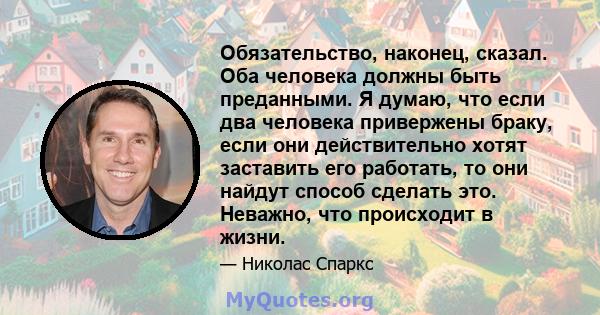 Обязательство, наконец, сказал. Оба человека должны быть преданными. Я думаю, что если два человека привержены браку, если они действительно хотят заставить его работать, то они найдут способ сделать это. Неважно, что