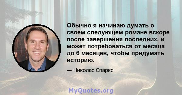 Обычно я начинаю думать о своем следующем романе вскоре после завершения последних, и может потребоваться от месяца до 6 месяцев, чтобы придумать историю.