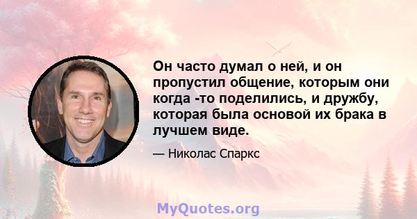 Он часто думал о ней, и он пропустил общение, которым они когда -то поделились, и дружбу, которая была основой их брака в лучшем виде.