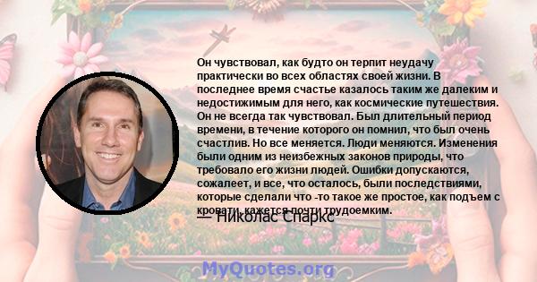 Он чувствовал, как будто он терпит неудачу практически во всех областях своей жизни. В последнее время счастье казалось таким же далеким и недостижимым для него, как космические путешествия. Он не всегда так чувствовал. 