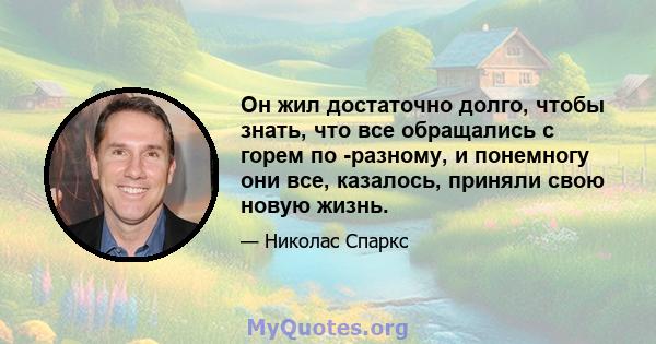 Он жил достаточно долго, чтобы знать, что все обращались с горем по -разному, и понемногу они все, казалось, приняли свою новую жизнь.