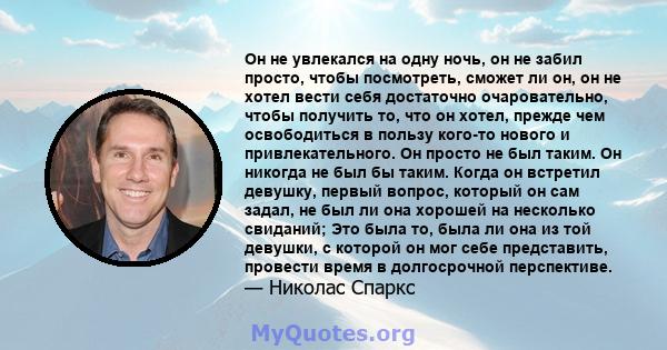 Он не увлекался на одну ночь, он не забил просто, чтобы посмотреть, сможет ли он, он не хотел вести себя достаточно очаровательно, чтобы получить то, что он хотел, прежде чем освободиться в пользу кого-то нового и