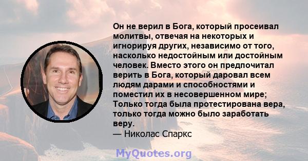 Он не верил в Бога, который просеивал молитвы, отвечая на некоторых и игнорируя других, независимо от того, насколько недостойным или достойным человек. Вместо этого он предпочитал верить в Бога, который даровал всем