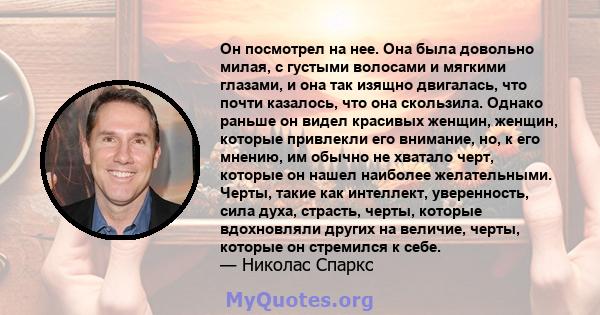 Он посмотрел на нее. Она была довольно милая, с густыми волосами и мягкими глазами, и она так изящно двигалась, что почти казалось, что она скользила. Однако раньше он видел красивых женщин, женщин, которые привлекли