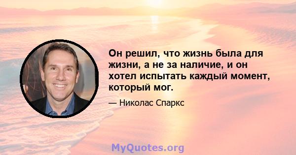 Он решил, что жизнь была для жизни, а не за наличие, и он хотел испытать каждый момент, который мог.