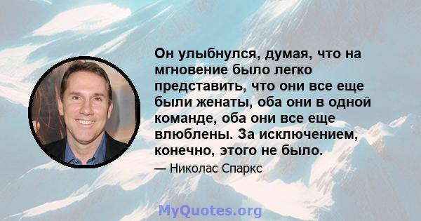 Он улыбнулся, думая, что на мгновение было легко представить, что они все еще были женаты, оба они в одной команде, оба они все еще влюблены. За исключением, конечно, этого не было.