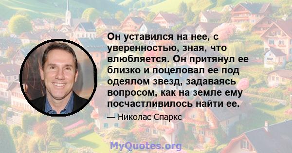 Он уставился на нее, с уверенностью, зная, что влюбляется. Он притянул ее близко и поцеловал ее под одеялом звезд, задаваясь вопросом, как на земле ему посчастливилось найти ее.