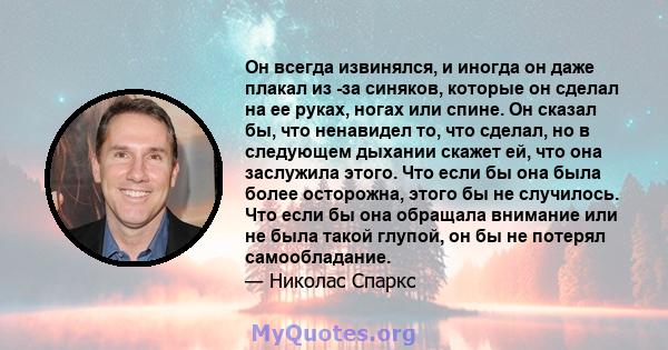 Он всегда извинялся, и иногда он даже плакал из -за синяков, которые он сделал на ее руках, ногах или спине. Он сказал бы, что ненавидел то, что сделал, но в следующем дыхании скажет ей, что она заслужила этого. Что