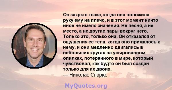 Он закрыл глаза, когда она положила руку ему на плечо, и в этот момент ничто иное не имело значения. Не песня, а не место, а не другие пары вокруг него. Только это, только она. Он отказался от ощущения ее тела, когда