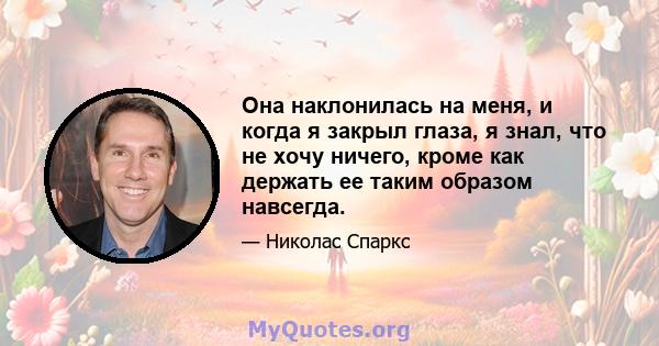 Она наклонилась на меня, и когда я закрыл глаза, я знал, что не хочу ничего, кроме как держать ее таким образом навсегда.