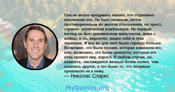 Она не могла придумать никого, кто отдаленно напоминал его. Он был сложным, почти противоречивым во многих отношениях, но прост, странно эротическая комбинация. На первый взгляд он был деревенским мальчиком, дома с