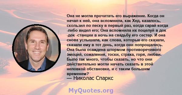 Она не могла прочитать его выражение. Когда он начал к ней, она вспомнила, как Хед, казалось, скользил по песку в первый раз, когда сарай когда -либо видел его; Она вспомнила их поцелуй в док -док -станции в ночь на