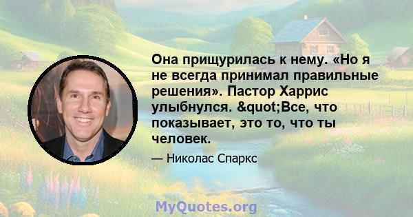 Она прищурилась к нему. «Но я не всегда принимал правильные решения». Пастор Харрис улыбнулся. "Все, что показывает, это то, что ты человек.