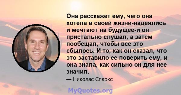 Она расскажет ему, чего она хотела в своей жизни-надеялись и мечтают на будущее-и он пристально слушал, а затем пообещал, чтобы все это сбылось. И то, как он сказал, что это заставило ее поверить ему, и она знала, как