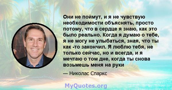 Они не поймут, и я не чувствую необходимости объяснять, просто потому, что в сердце я знаю, как это было реально. Когда я думаю о тебе, я не могу не улыбаться, зная, что ты как -то закончил. Я люблю тебя, не только