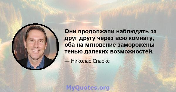 Они продолжали наблюдать за друг другу через всю комнату, оба на мгновение заморожены тенью далеких возможностей.